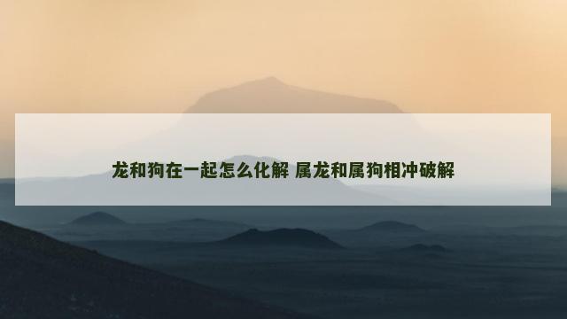 龙和狗在一起怎么化解 属龙和属狗相冲破解