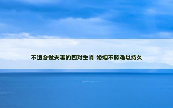 不适合做夫妻的四对生肖 婚姻不睦难以持久