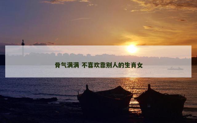 骨气满满 不喜欢靠别人的生肖女