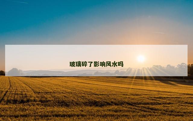 玻璃碎了影响风水吗