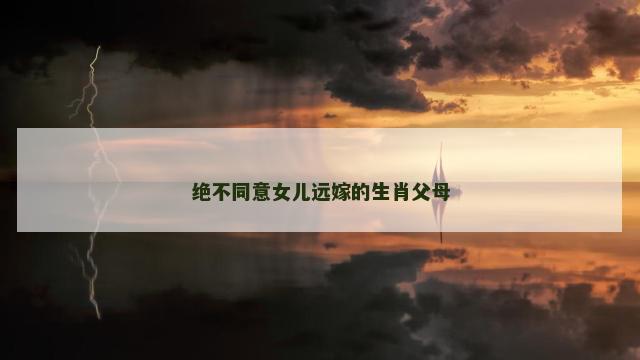 绝不同意女儿远嫁的生肖父母