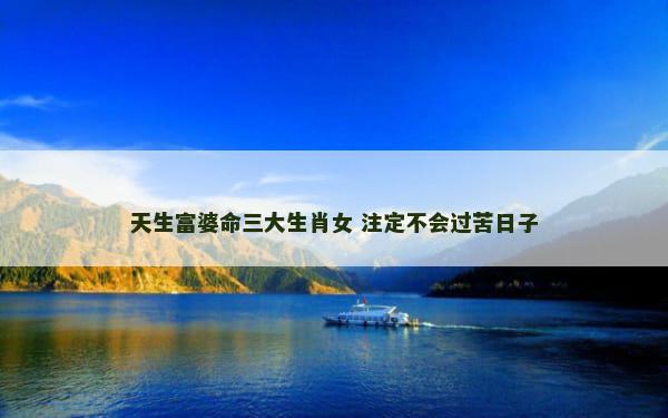 天生富婆命三大生肖女 注定不会过苦日子