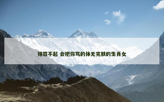 得罪不起 会把你骂的体无完肤的生肖女