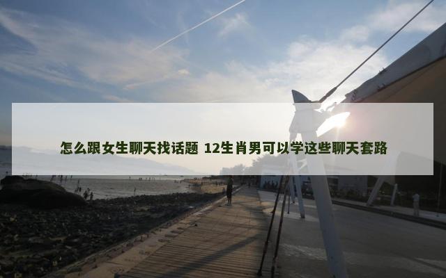 怎么跟女生聊天找话题 12生肖男可以学这些聊天套路