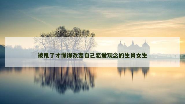 被甩了才懂得改变自己恋爱观念的生肖女生