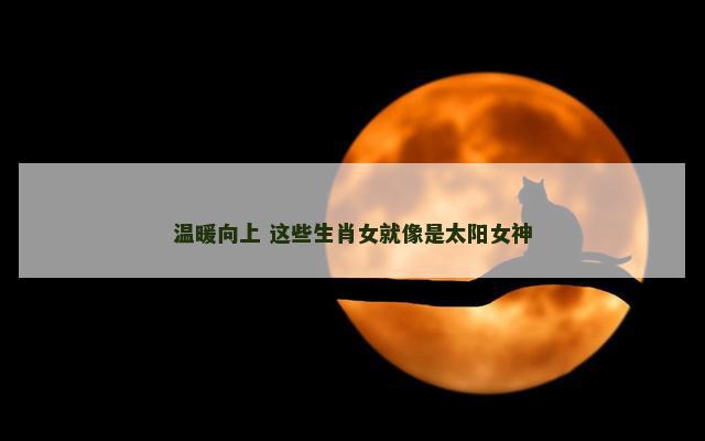 温暖向上 这些生肖女就像是太阳女神