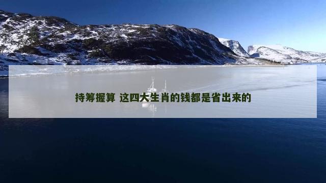 持筹握算 这四大生肖的钱都是省出来的