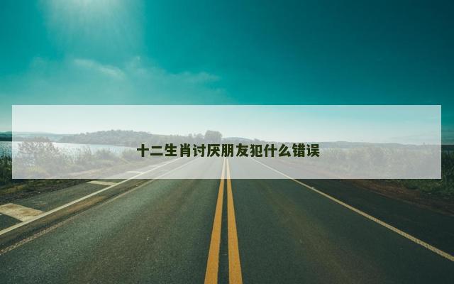 十二生肖讨厌朋友犯什么错误