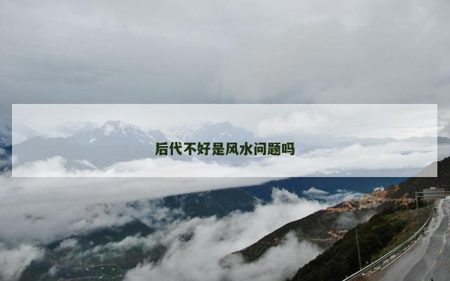 后代不好是风水问题吗