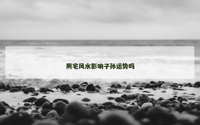 阴宅风水影响子孙运势吗