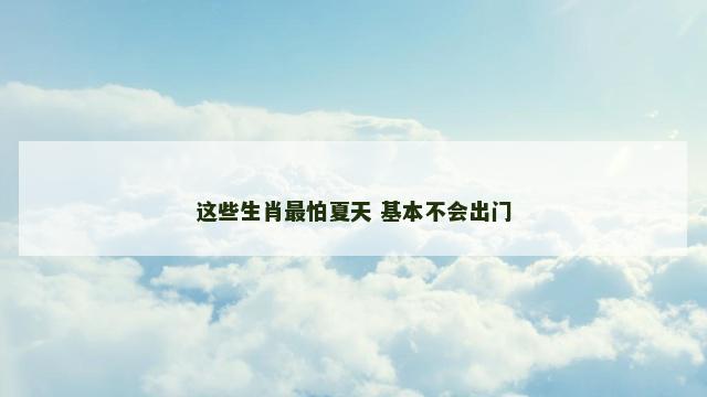 这些生肖最怕夏天 基本不会出门