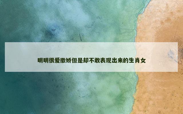明明很爱撒娇但是却不敢表现出来的生肖女