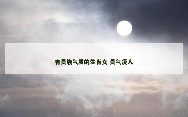 有贵族气质的生肖女 贵气凌人