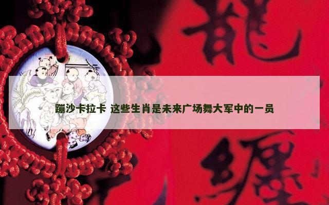 蹦沙卡拉卡 这些生肖是未来广场舞大军中的一员