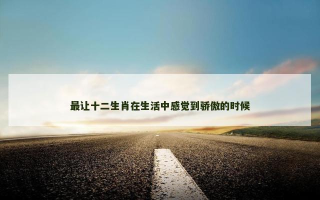 最让十二生肖在生活中感觉到骄傲的时候