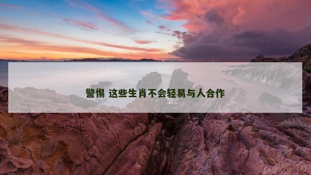 警惕 这些生肖不会轻易与人合作