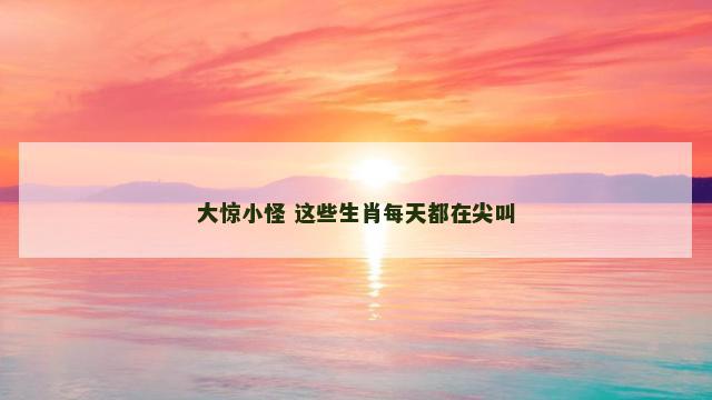 大惊小怪 这些生肖每天都在尖叫