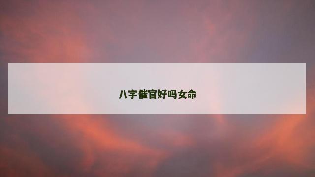 八字催官好吗女命