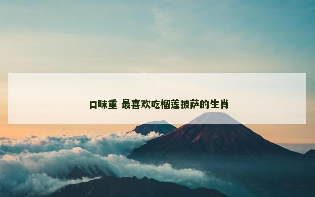 口味重 最喜欢吃榴莲披萨的生肖