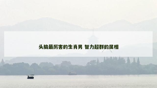 头脑最厉害的生肖男 智力超群的属相