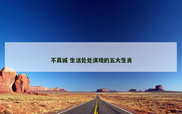 不真诚 生活处处演戏的五大生肖