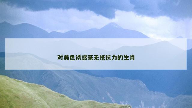 对美色诱惑毫无抵抗力的生肖