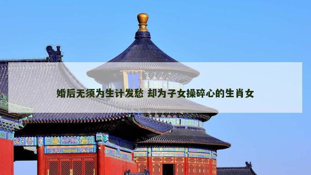 婚后无须为生计发愁 却为子女操碎心的生肖女