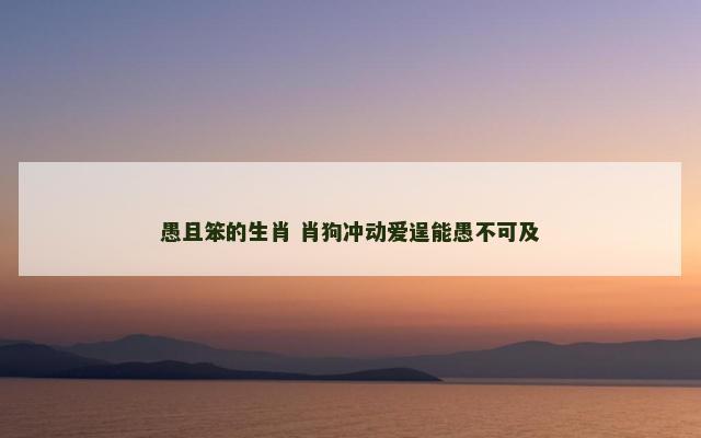 愚且笨的生肖 肖狗冲动爱逞能愚不可及