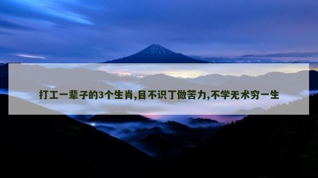 打工一辈子的3个生肖,目不识丁做苦力,不学无术穷一生
