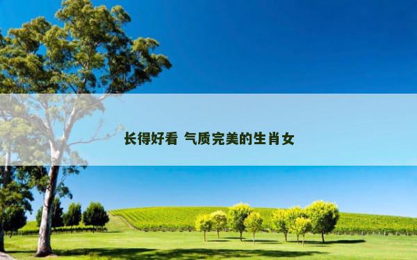 长得好看 气质完美的生肖女