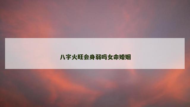 八字火旺会身弱吗女命婚姻