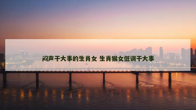 闷声干大事的生肖女 生肖猴女低调干大事