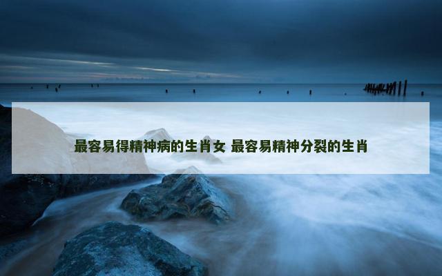 最容易得精神病的生肖女 最容易精神分裂的生肖