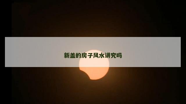 新盖的房子风水讲究吗