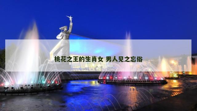 桃花之王的生肖女 男人见之忘俗