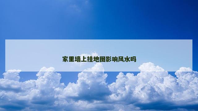 家里墙上挂地图影响风水吗