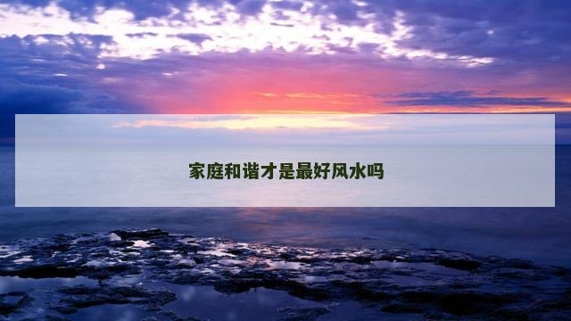 家庭和谐才是最好风水吗