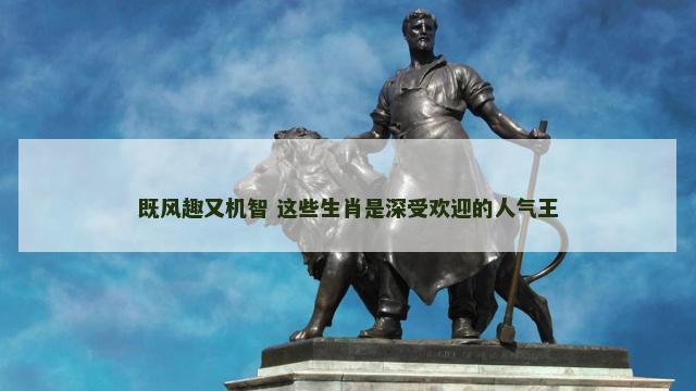 既风趣又机智 这些生肖是深受欢迎的人气王