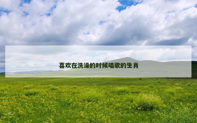 喜欢在洗澡的时候唱歌的生肖