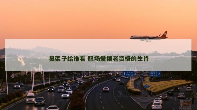 臭架子给谁看 职场爱摆老资格的生肖