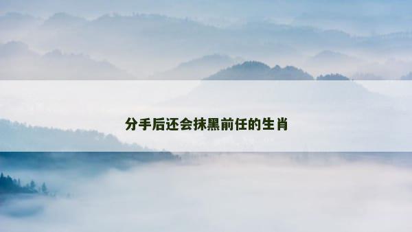 分手后还会抹黑前任的生肖