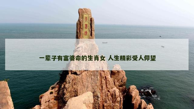 一辈子有富婆命的生肖女 人生精彩受人仰望