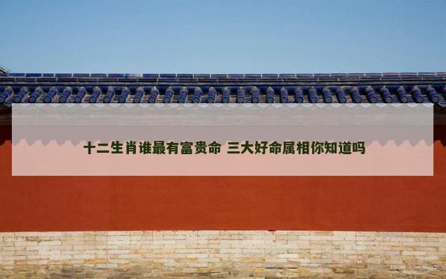 十二生肖谁最有富贵命 三大好命属相你知道吗