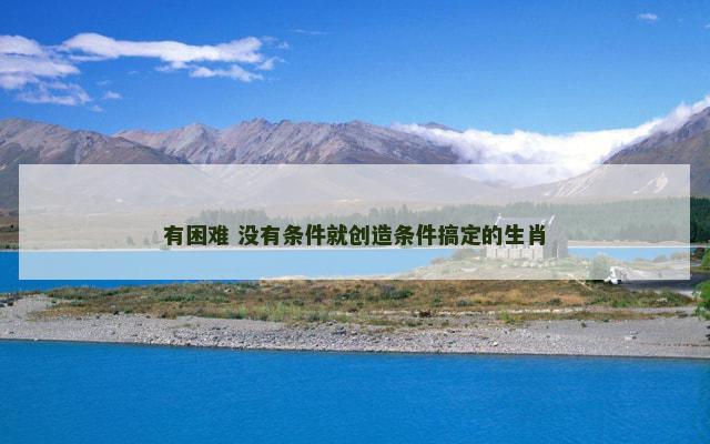 有困难 没有条件就创造条件搞定的生肖