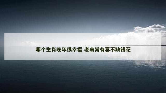 哪个生肖晚年很幸福 老来常有喜不缺钱花