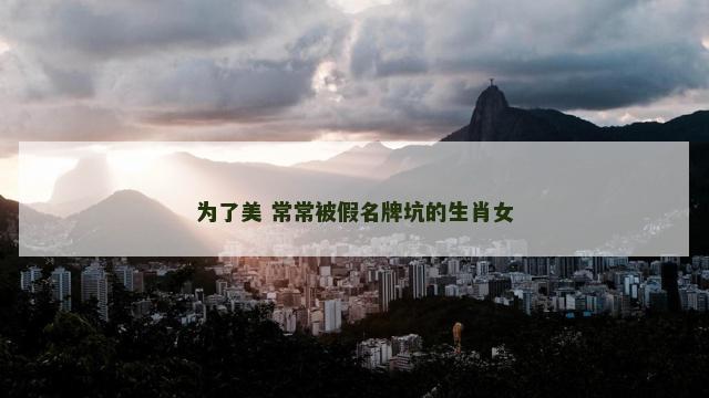 为了美 常常被假名牌坑的生肖女