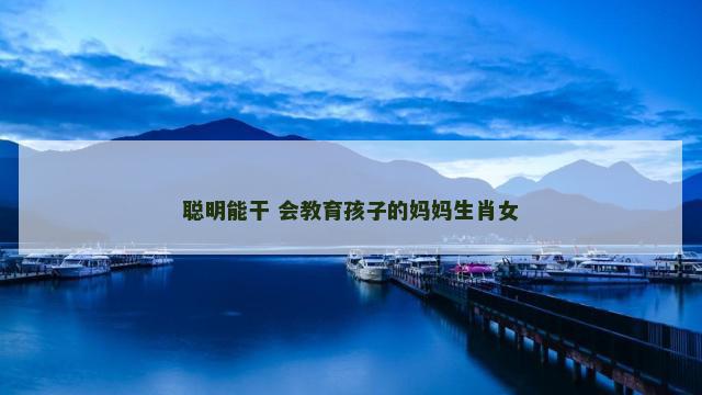 聪明能干 会教育孩子的妈妈生肖女