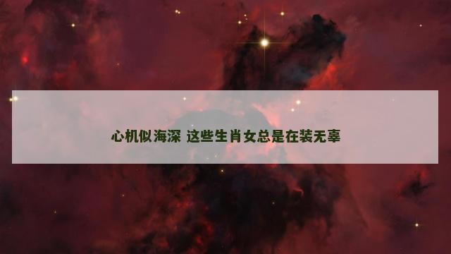心机似海深 这些生肖女总是在装无辜