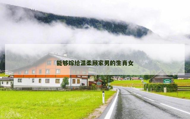 能够嫁给温柔顾家男的生肖女