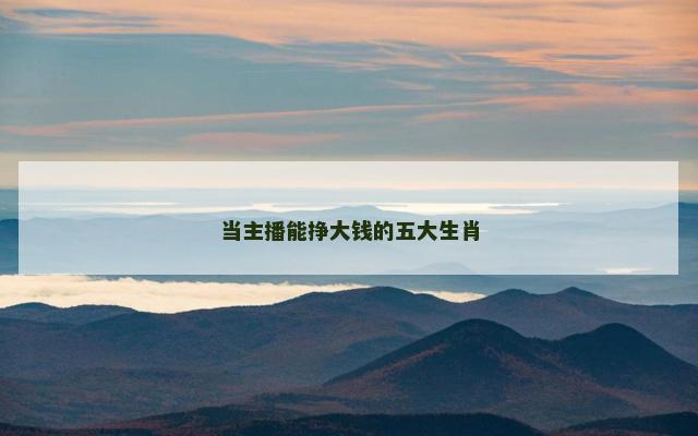 当主播能挣大钱的五大生肖